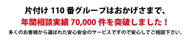 “大阪片付け110番は、グループトータル年間相談実績70000件を突破しました!多くのお客様から選ばれた安心安全のサービスですので安心してご相談下さい。"