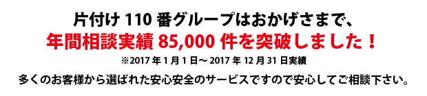大阪片付け110番は、グループトータル年間相談実績85000件を突破しました!多くのお客様から選ばれた安心安全のサービスですので安心してご相談下さい。